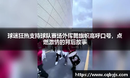 球迷狂热支持球队赛场外挥舞旗帜高呼口号，点燃激情的背后故事