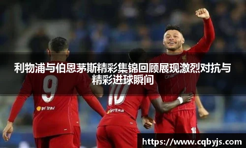 利物浦与伯恩茅斯精彩集锦回顾展现激烈对抗与精彩进球瞬间