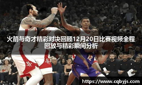 火箭与奇才精彩对决回顾12月20日比赛视频全程回放与精彩瞬间分析
