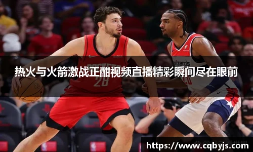 热火与火箭激战正酣视频直播精彩瞬间尽在眼前