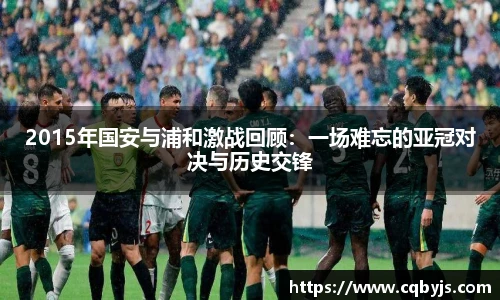 2015年国安与浦和激战回顾：一场难忘的亚冠对决与历史交锋
