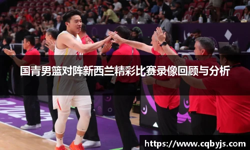 国青男篮对阵新西兰精彩比赛录像回顾与分析