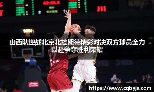 山西队迎战北京北控期待精彩对决双方球员全力以赴争夺胜利荣耀